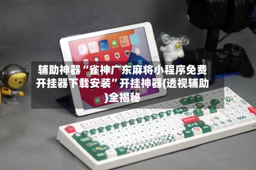 辅助神器“雀神广东麻将小程序免费开挂器下载安装”开挂神器{透视辅助}全揭秘-第2张图片