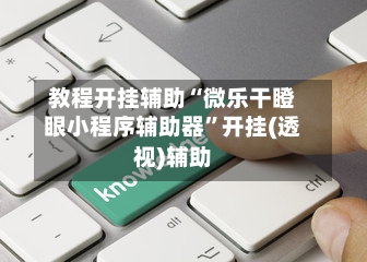 教程开挂辅助“微乐干瞪眼小程序辅助器	”开挂(透视)辅助-第1张图片