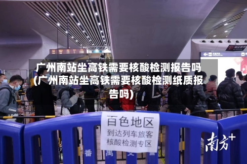 广州南站坐高铁需要核酸检测报告吗(广州南站坐高铁需要核酸检测纸质报告吗)-第3张图片
