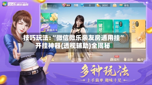 技巧玩法:“微信微乐亲友房通用挂”开挂神器{透视辅助}全揭秘-第1张图片