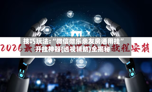 技巧玩法:“微信微乐亲友房通用挂”开挂神器{透视辅助}全揭秘-第2张图片