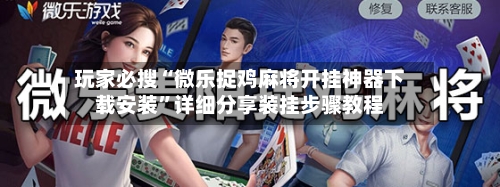 玩家必搜“微乐捉鸡麻将开挂神器下载安装”详细分享装挂步骤教程-第1张图片