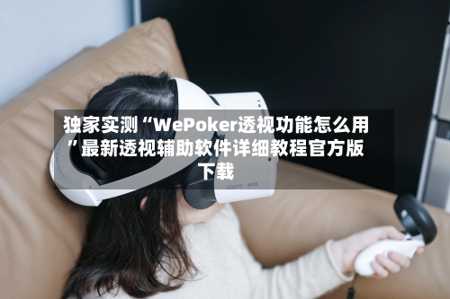 独家实测“WePoker透视功能怎么用	”最新透视辅助软件详细教程官方版下载-第2张图片