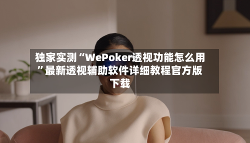 独家实测“WePoker透视功能怎么用”最新透视辅助软件详细教程官方版下载-第1张图片
