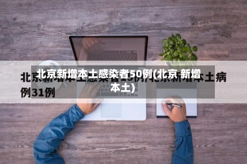 北京新增本土感染者50例(北京 新增 本土)-第1张图片