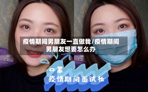 疫情期间男朋友一直做我/疫情期间男朋友想要怎么办-第1张图片