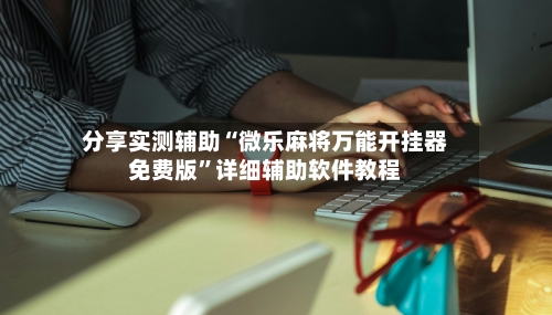 分享实测辅助“微乐麻将万能开挂器免费版	”详细辅助软件教程-第1张图片