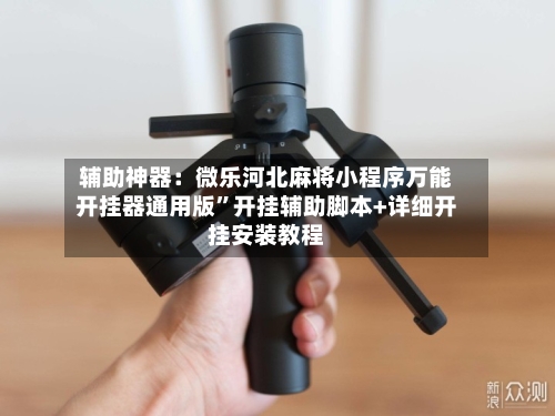 辅助神器：微乐河北麻将小程序万能开挂器通用版	”开挂辅助脚本+详细开挂安装教程-第1张图片