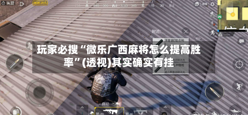 玩家必搜“微乐广西麻将怎么提高胜率”(透视)其实确实有挂-第2张图片