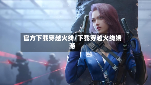 官方下载穿越火线/下载穿越火线端游-第1张图片