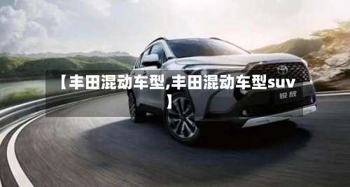 【丰田混动车型,丰田混动车型suv】-第1张图片