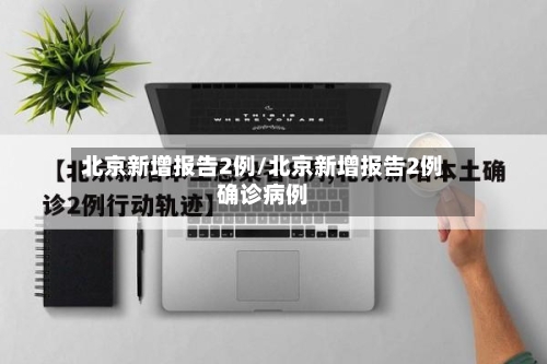 北京新增报告2例/北京新增报告2例确诊病例-第3张图片