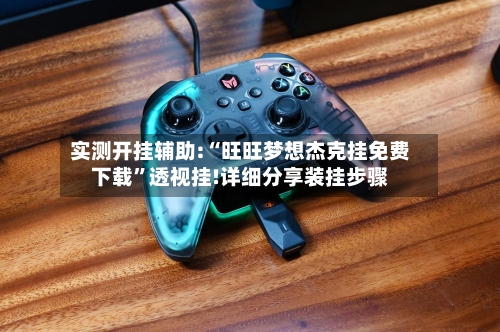 实测开挂辅助:“旺旺梦想杰克挂免费下载”透视挂!详细分享装挂步骤-第3张图片