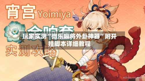 玩家实测“微乐麻将外卦神器”附开挂脚本详细教程-第1张图片