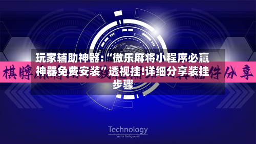 玩家辅助神器:“微乐麻将小程序必赢神器免费安装	”透视挂!详细分享装挂步骤-第2张图片