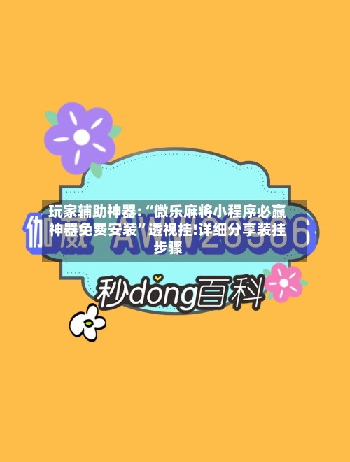 玩家辅助神器:“微乐麻将小程序必赢神器免费安装”透视挂!详细分享装挂步骤-第1张图片