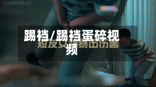 踢裆/踢裆蛋碎视频-第1张图片