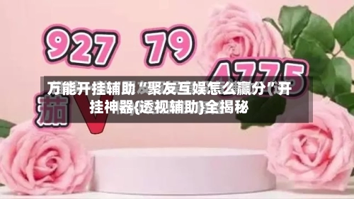 万能开挂辅助“聚友互娱怎么赢分	”开挂神器{透视辅助}全揭秘-第2张图片