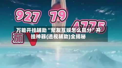 万能开挂辅助“聚友互娱怎么赢分”开挂神器{透视辅助}全揭秘-第1张图片