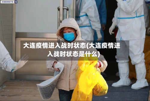 大连疫情进入战时状态(大连疫情进入战时状态是什么)-第2张图片