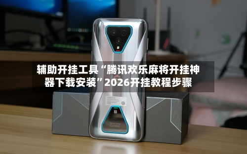 辅助开挂工具“腾讯欢乐麻将开挂神器下载安装”2026开挂教程步骤-第3张图片