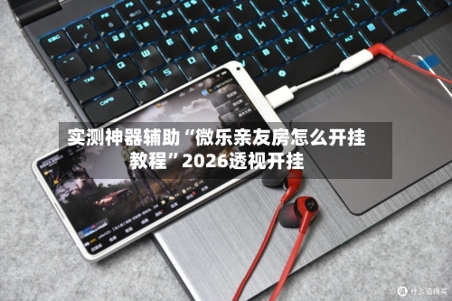 实测神器辅助“微乐亲友房怎么开挂教程”2026透视开挂-第1张图片