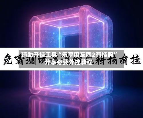 辅助开挂工具“乐享麻友圈2有挂吗”分享必要外挂教程-第2张图片