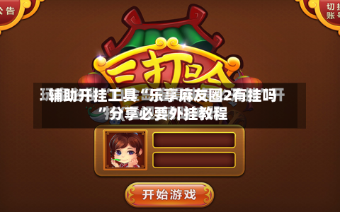 辅助开挂工具“乐享麻友圈2有挂吗”分享必要外挂教程-第1张图片