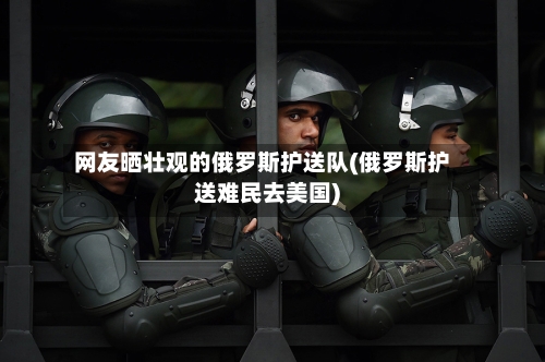 网友晒壮观的俄罗斯护送队(俄罗斯护送难民去美国)-第1张图片