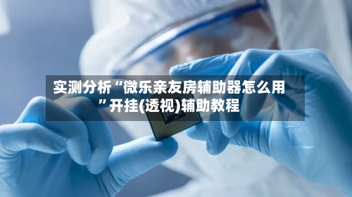 实测分析“微乐亲友房辅助器怎么用	”开挂(透视)辅助教程-第1张图片