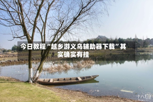 今日教程“越乡游义乌辅助器下载	”其实确实有挂-第1张图片