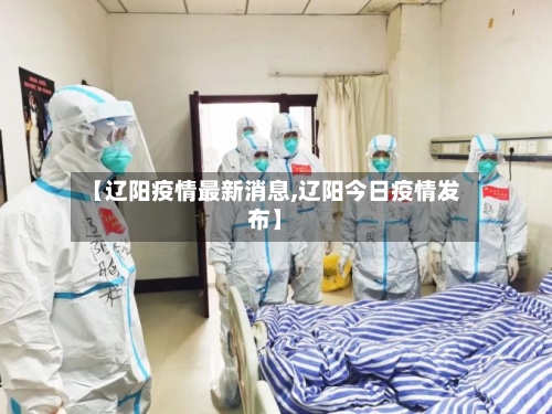 【辽阳疫情最新消息,辽阳今日疫情发布】-第1张图片