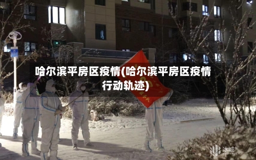 哈尔滨平房区疫情(哈尔滨平房区疫情行动轨迹)-第1张图片
