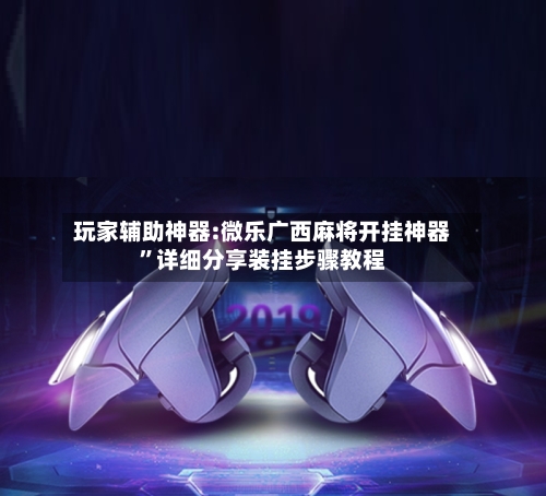 玩家辅助神器:微乐广西麻将开挂神器”详细分享装挂步骤教程-第3张图片