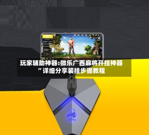 玩家辅助神器:微乐广西麻将开挂神器	”详细分享装挂步骤教程-第1张图片