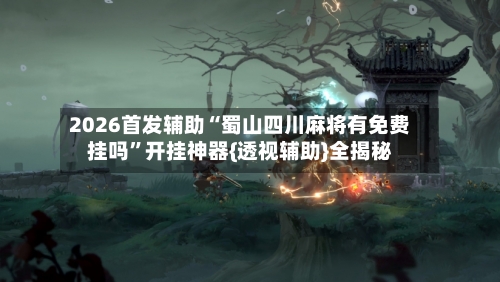 2026首发辅助“蜀山四川麻将有免费挂吗	”开挂神器{透视辅助}全揭秘-第1张图片