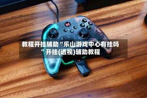 教程开挂辅助“乐山游戏中心有挂吗	”开挂(透视)辅助教程-第1张图片