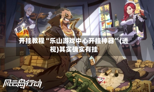 开挂教程“乐山游戏中心开挂神器”(透视)其实确实有挂-第1张图片