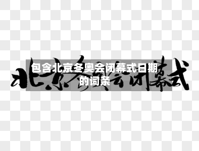 包含北京冬奥会闭幕式日期的词条-第2张图片