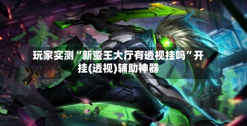 玩家实测“新蛮王大厅有透视挂吗”开挂(透视)辅助神器-第1张图片