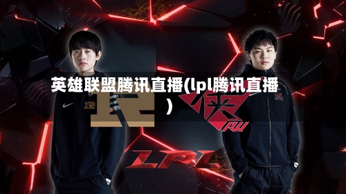 英雄联盟腾讯直播(lpl腾讯直播)-第2张图片