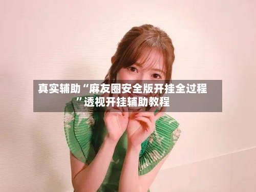 真实辅助“麻友圈安全版开挂全过程”透视开挂辅助教程-第1张图片