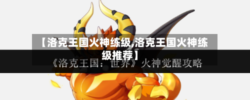 【洛克王国火神练级,洛克王国火神练级推荐】-第1张图片