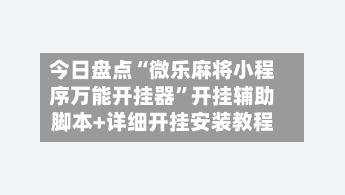 今日盘点“微乐麻将小程序万能开挂器”开挂辅助脚本+详细开挂安装教程-第2张图片