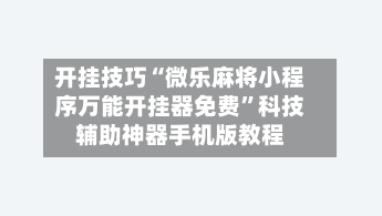 开挂技巧“微乐麻将小程序万能开挂器免费”科技辅助神器手机版教程-第2张图片