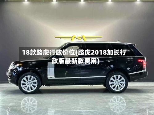 18款路虎行政价位(路虎2018加长行政版最新款费用)-第1张图片
