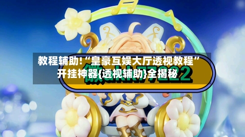 教程辅助!“皇豪互娱大厅透视教程”开挂神器{透视辅助}全揭秘-第1张图片