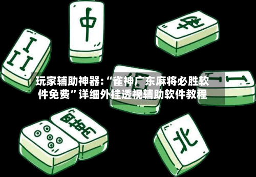 玩家辅助神器:“雀神广东麻将必胜软件免费”详细外挂透视辅助软件教程-第1张图片