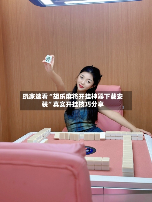 玩家速看“胡乐麻将开挂神器下载安装	”真实开挂技巧分享-第2张图片