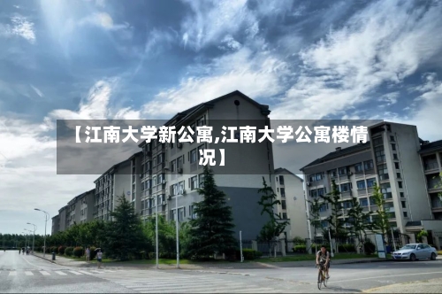 【江南大学新公寓,江南大学公寓楼情况】-第1张图片
